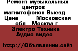 Ремонт музыкальных центров dvd магнитофонов Выезд. › Цена ­ 500 - Московская обл., Москва г. Электро-Техника » Аудио-видео   